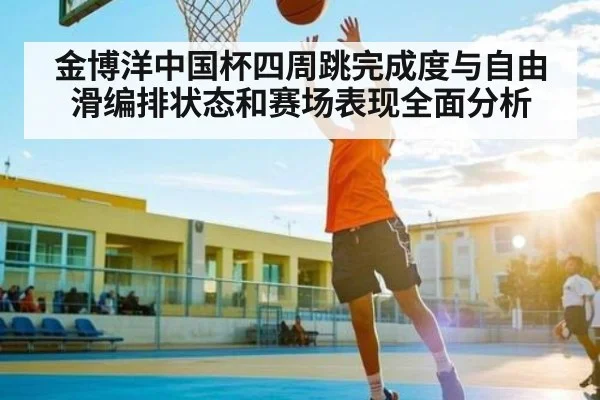 金博洋中国杯四周跳完成度与自由滑编排状态和赛场表现全面分析