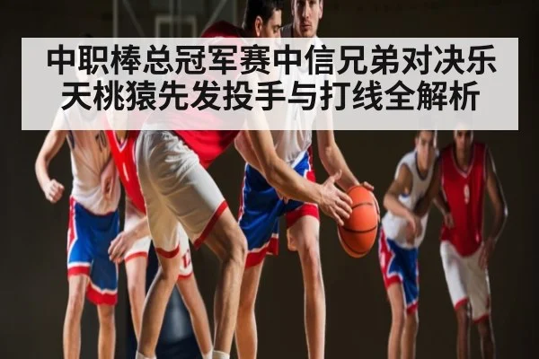 中职棒总冠军赛中信兄弟对决乐天桃猿先发投手与打线全解析