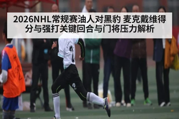 2026NHL常规赛油人对黑豹 麦克戴维得分与强打关键回合与门将压力解析（c7c7）