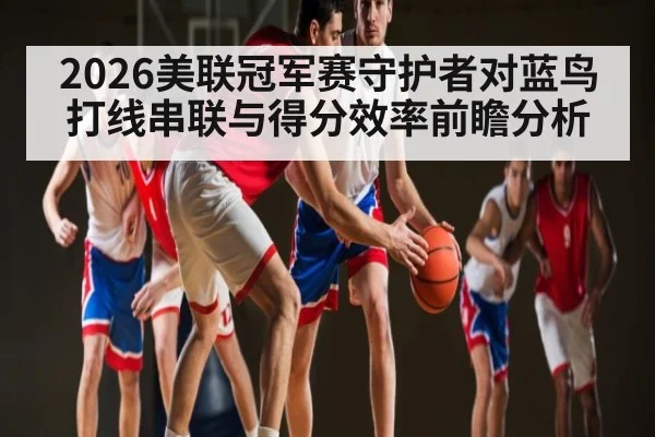 2026美联冠军赛守护者对蓝鸟打线串联与得分效率前瞻分析（c7c7）