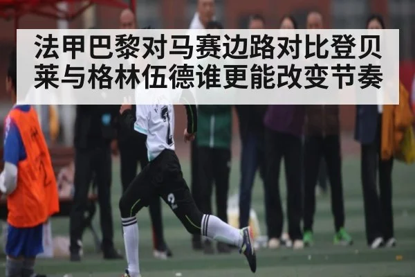 法甲巴黎对马赛边路对比登贝莱与格林伍德谁更能改变节奏（c7c7）