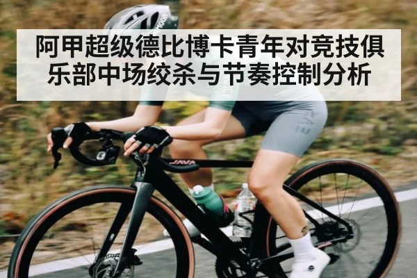 阿甲超级德比博卡青年对竞技俱乐部中场绞杀与节奏控制分析（c7c7）
