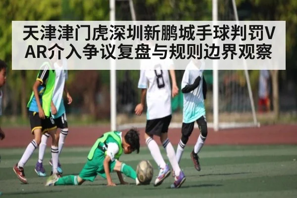 天津津门虎深圳新鹏城手球判罚VAR介入争议复盘与规则边界观察（c7c7）